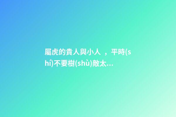 屬虎的貴人與小人，平時(shí)不要樹(shù)敵太多